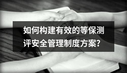 如何构建有效的等保测评安全管理制度方案?