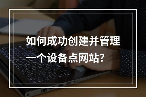 如何成功创建并管理一个设备点网站?