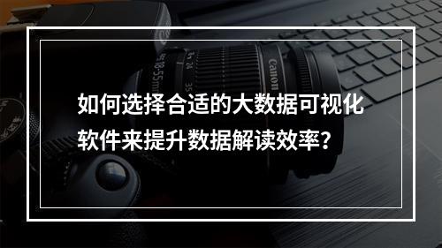 如何选择合适的大数据可视化软件来提升数据解读效率?
