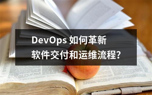 DevOps 如何革新软件交付和运维流程?