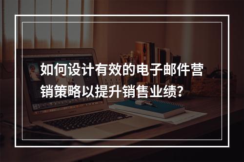 如何设计有效的电子邮件营销策略以提升销售业绩?