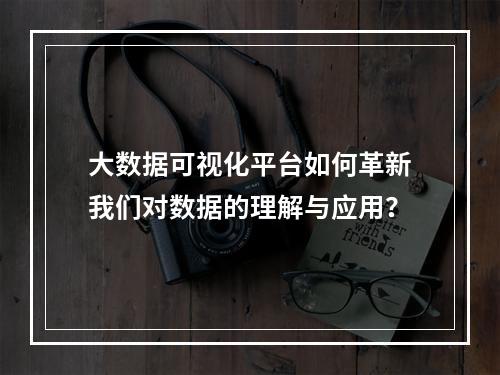 大数据可视化平台如何革新我们对数据的理解与应用?