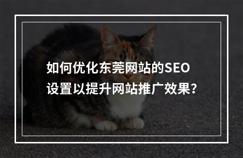 如何优化东莞网站的SEO设置以提升网站推广效果?