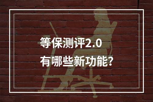 等保测评2.0有哪些新功能?