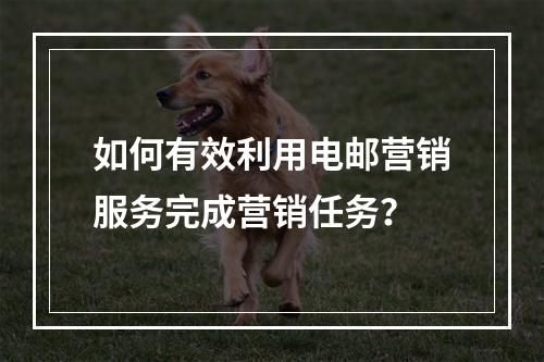如何有效利用电邮营销服务完成营销任务?