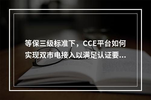 等保三级标准下,CCE平台如何实现双市电接入以满足认证要求?