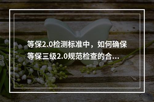 等保2.0检测标准中,如何确保等保三级2.0规范检查的合规性?