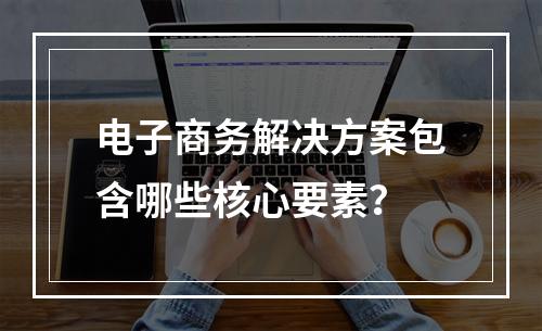 电子商务解决方案包含哪些核心要素?