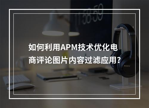 如何利用APM技术优化电商评论图片内容过滤应用?