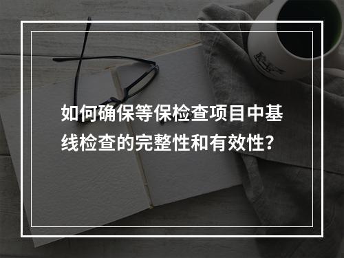 如何确保等保检查项目中基线检查的完整性和有效性?