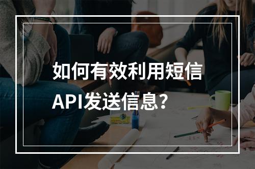 如何有效利用短信API发送信息?