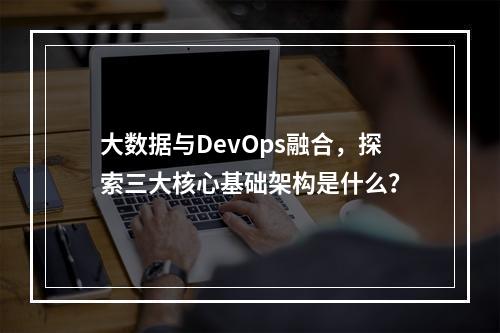大数据与DevOps融合,探索三大核心基础架构是什么?