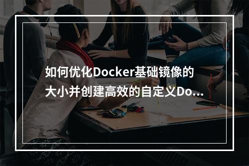 如何优化Docker基础镜像的大小并创建高效的自定义Docker镜像?