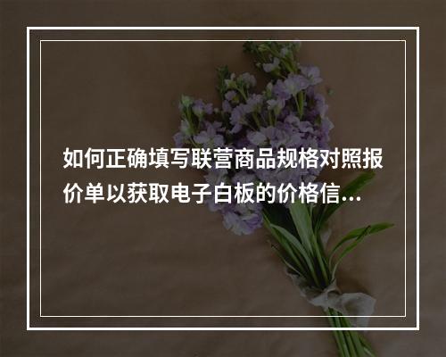 如何正确填写联营商品规格对照报价单以获取电子白板的价格信息?