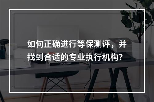 如何正确进行等保测评,并找到合适的专业执行机构?