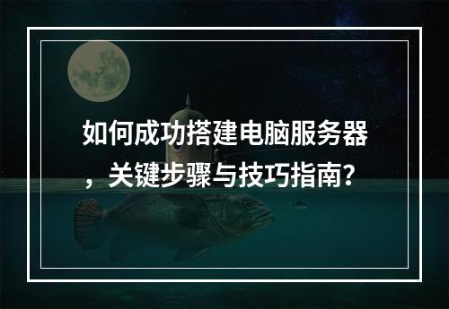 如何成功搭建电脑服务器,关键步骤与技巧指南?