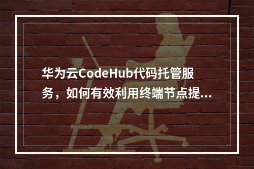 华为云CodeHub代码托管服务,如何有效利用终端节点提升开发效率?