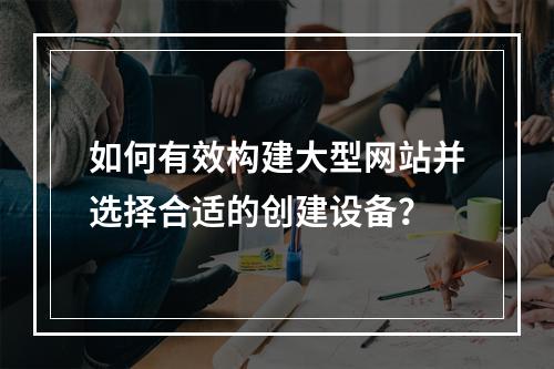 如何有效构建大型网站并选择合适的创建设备?