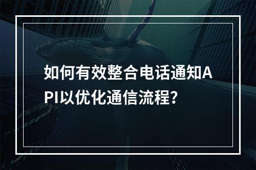 如何有效整合电话通知API以优化通信流程?