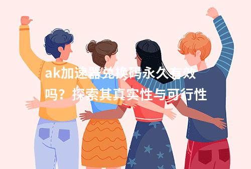ak加速器兑换码永久有效吗?探索其真实性与可行性