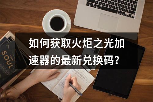 如何获取火炬之光加速器的最新兑换码?