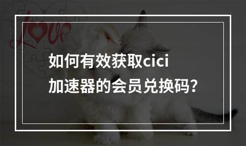 如何有效获取cici加速器的会员兑换码?