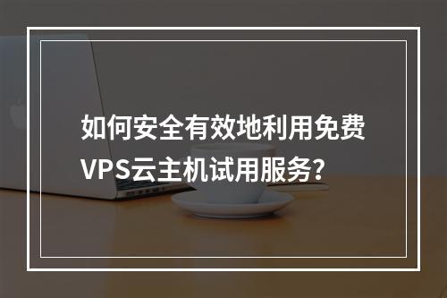 如何安全有效地利用免费VPS云主机试用服务?