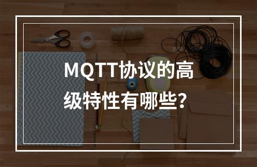 MQTT协议的高级特性有哪些?