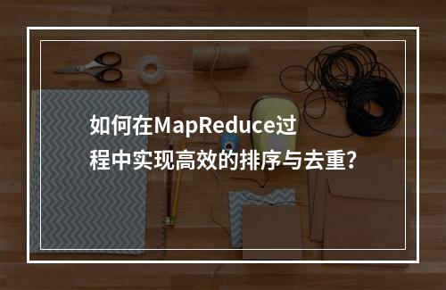 如何在MapReduce过程中实现高效的排序与去重?