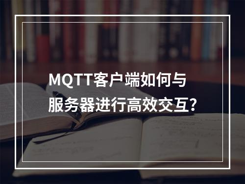 MQTT客户端如何与服务器进行高效交互?