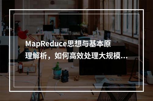 MapReduce思想与基本原理解析,如何高效处理大规模数据?,MapReduce是如何革新大规模数据处理的?,解释,这个标题直接指向了MapReduce的核心