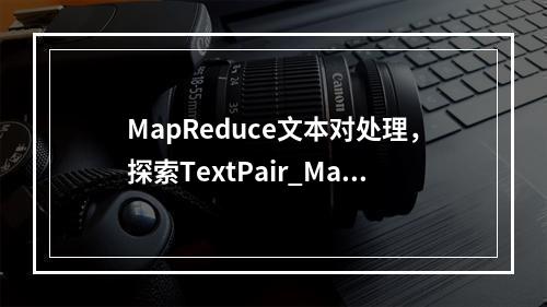 MapReduce文本对处理,探索TextPair_MapReduce的实际应用与挑战