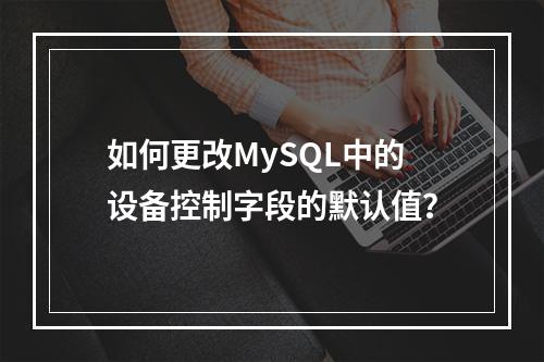 如何更改MySQL中的设备控制字段的默认值?