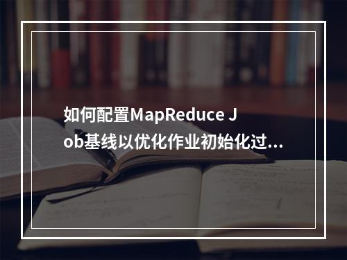 如何配置MapReduce Job基线以优化作业初始化过程?