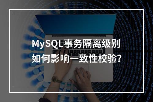 MySQL事务隔离级别如何影响一致性校验?