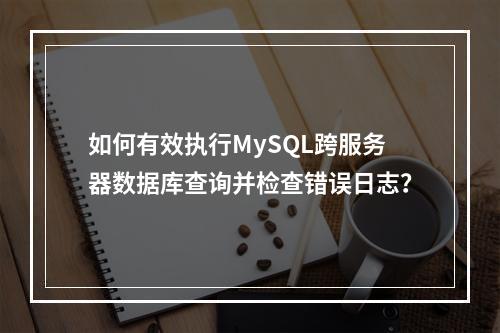 如何有效执行MySQL跨服务器数据库查询并检查错误日志?