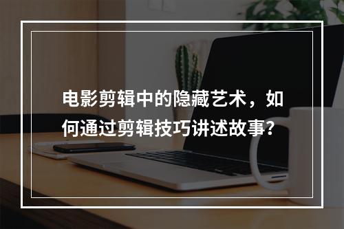 电影剪辑中的隐藏艺术,如何通过剪辑技巧讲述故事?