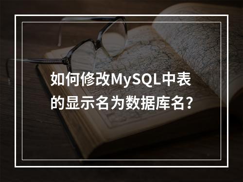 如何修改MySQL中表的显示名为数据库名?