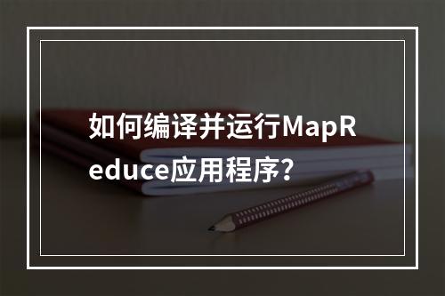 如何编译并运行MapReduce应用程序?
