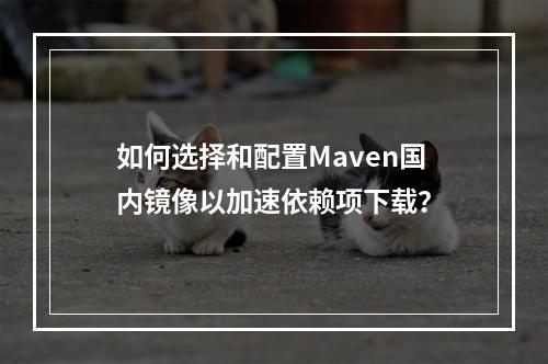 如何选择和配置Maven国内镜像以加速依赖项下载?