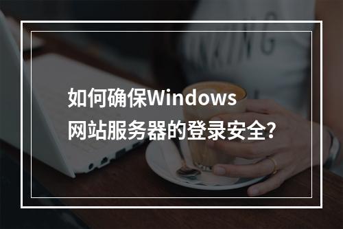 如何确保Windows网站服务器的登录安全?