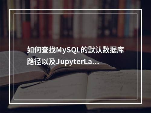 如何查找MySQL的默认数据库路径以及JupyterLab的默认工作路径?