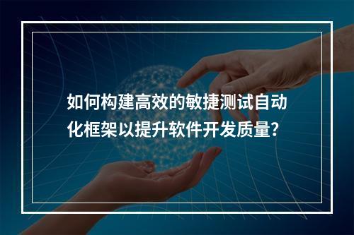如何构建高效的敏捷测试自动化框架以提升软件开发质量?