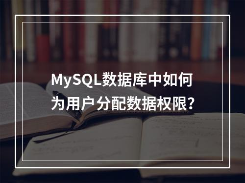 MySQL数据库中如何为用户分配数据权限?