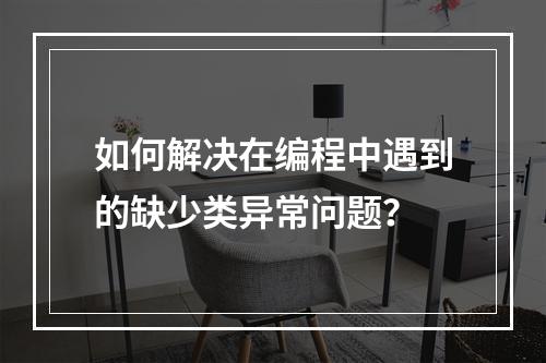 如何解决在编程中遇到的缺少类异常问题?