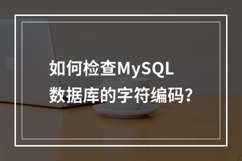 如何检查MySQL数据库的字符编码?