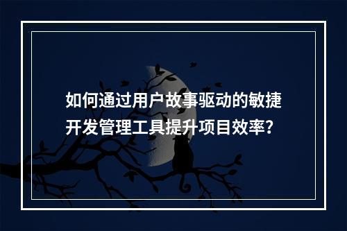 如何通过用户故事驱动的敏捷开发管理工具提升项目效率?