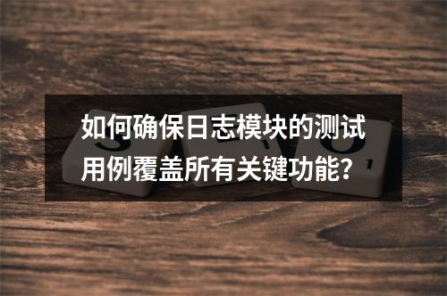 如何确保日志模块的测试用例覆盖所有关键功能?