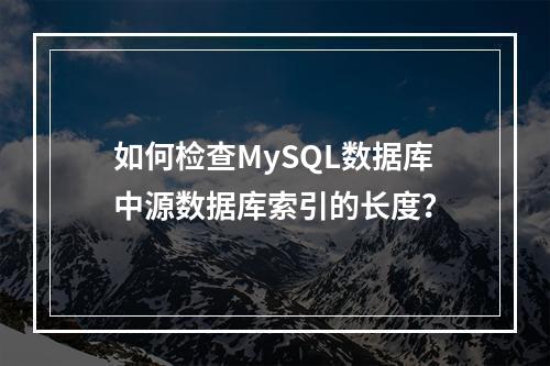 如何检查MySQL数据库中源数据库索引的长度?