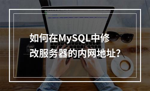 如何在MySQL中修改服务器的内网地址?